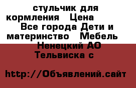 стульчик для кормления › Цена ­ 1 000 - Все города Дети и материнство » Мебель   . Ненецкий АО,Тельвиска с.